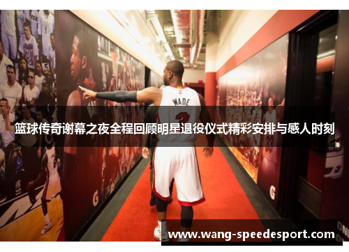 篮球传奇谢幕之夜全程回顾明星退役仪式精彩安排与感人时刻