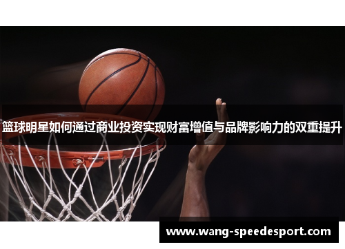 篮球明星如何通过商业投资实现财富增值与品牌影响力的双重提升