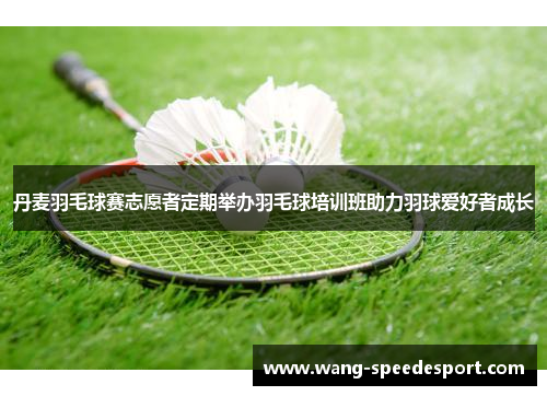 丹麦羽毛球赛志愿者定期举办羽毛球培训班助力羽球爱好者成长