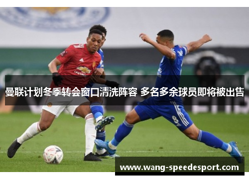 曼联计划冬季转会窗口清洗阵容 多名多余球员即将被出售