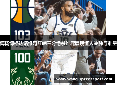 博扬博格达诺维奇压哨三分绝杀雄鹿展现惊人冷静与准星