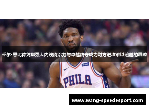 乔尔·恩比德凭借强大内线统治力与卓越防守成为对方进攻难以逾越的屏障