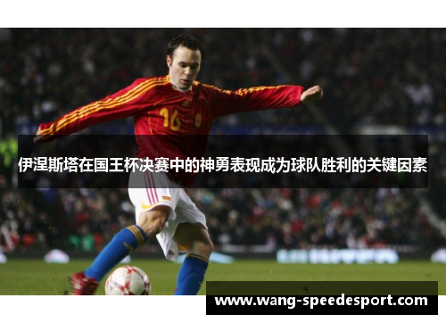 伊涅斯塔在国王杯决赛中的神勇表现成为球队胜利的关键因素