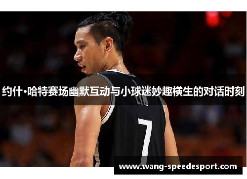 约什·哈特赛场幽默互动与小球迷妙趣横生的对话时刻