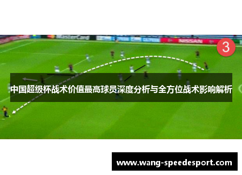 中国超级杯战术价值最高球员深度分析与全方位战术影响解析