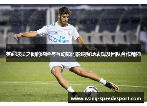 英超球员之间的沟通与互动如何影响赛场表现及团队合作精神