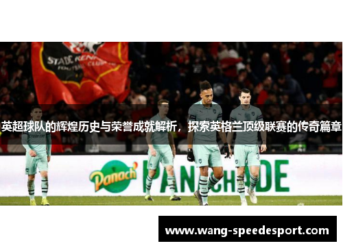 英超球队的辉煌历史与荣誉成就解析，探索英格兰顶级联赛的传奇篇章