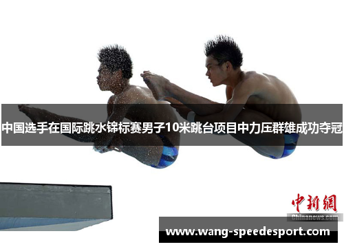 中国选手在国际跳水锦标赛男子10米跳台项目中力压群雄成功夺冠