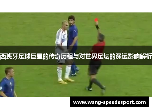 西班牙足球巨星的传奇历程与对世界足坛的深远影响解析