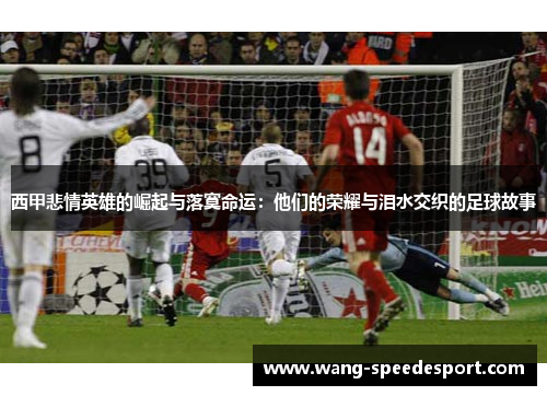 西甲悲情英雄的崛起与落寞命运：他们的荣耀与泪水交织的足球故事