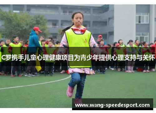 C罗携手儿童心理健康项目为青少年提供心理支持与关怀