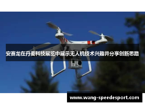 安赛龙在丹麦科技展览中展示无人机技术兴趣并分享创新思路