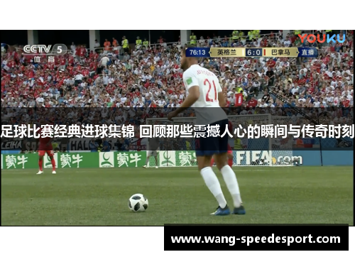 足球比赛经典进球集锦 回顾那些震撼人心的瞬间与传奇时刻
