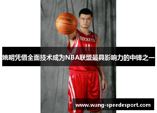 姚明凭借全面技术成为NBA联盟最具影响力的中锋之一