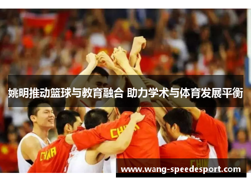 姚明推动篮球与教育融合 助力学术与体育发展平衡