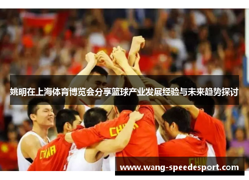 姚明在上海体育博览会分享篮球产业发展经验与未来趋势探讨