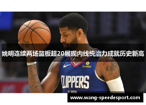 姚明连续两场篮板超20展现内线统治力成就历史新高
