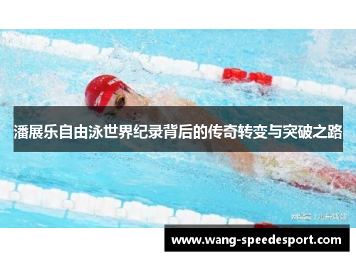 潘展乐自由泳世界纪录背后的传奇转变与突破之路