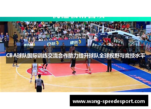CBA球队国际训练交流合作助力提升球队全球视野与竞技水平