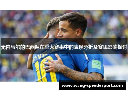 无内马尔的巴西队在重大赛事中的表现分析及赛果影响探讨