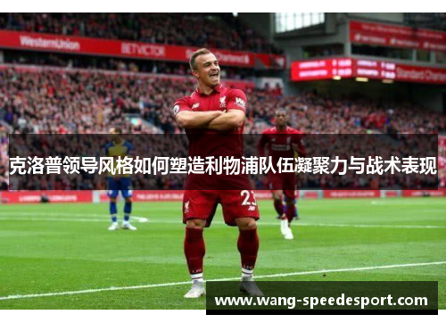 克洛普领导风格如何塑造利物浦队伍凝聚力与战术表现