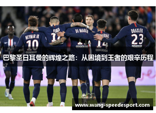 巴黎圣日耳曼的辉煌之路：从困境到王者的艰辛历程
