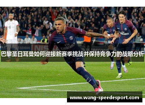 巴黎圣日耳曼如何迎接新赛季挑战并保持竞争力的战略分析