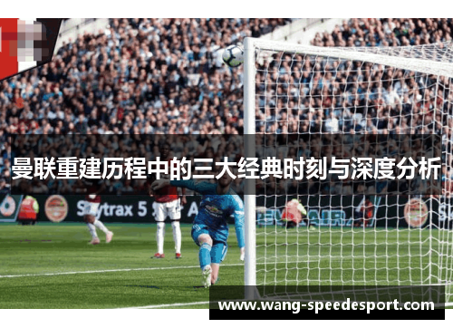 曼联重建历程中的三大经典时刻与深度分析
