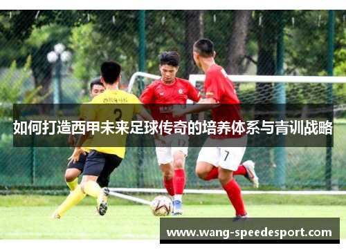 如何打造西甲未来足球传奇的培养体系与青训战略