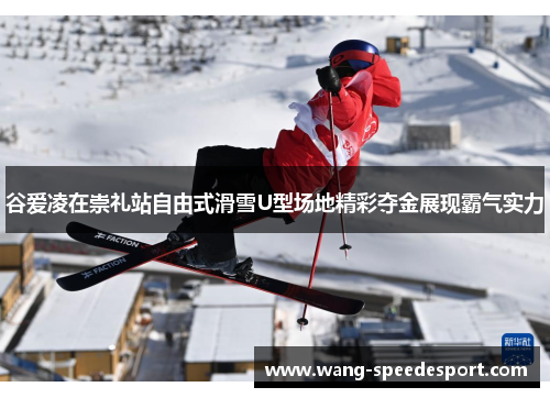 谷爱凌在崇礼站自由式滑雪U型场地精彩夺金展现霸气实力