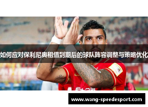 如何应对保利尼奥租借到期后的球队阵容调整与策略优化
