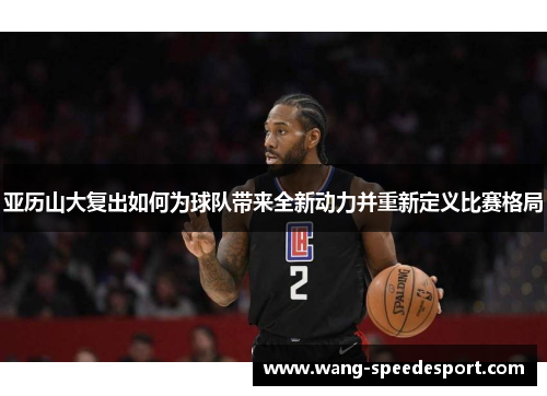 亚历山大复出如何为球队带来全新动力并重新定义比赛格局