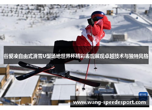 谷爱凌自由式滑雪U型场地世界杯精彩表现展现卓越技术与独特风格
