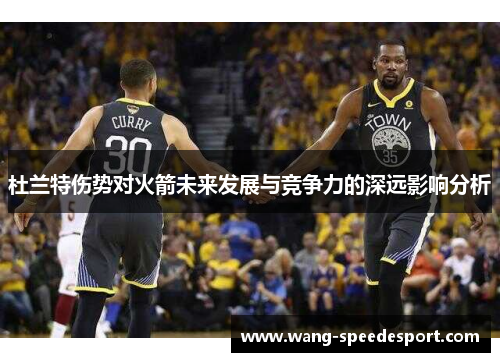杜兰特伤势对火箭未来发展与竞争力的深远影响分析