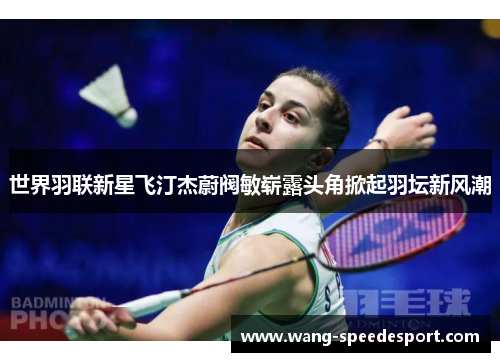 世界羽联新星飞汀杰蔚阀敏崭露头角掀起羽坛新风潮
