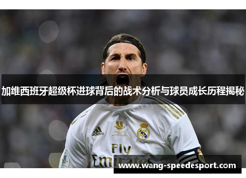 加维西班牙超级杯进球背后的战术分析与球员成长历程揭秘
