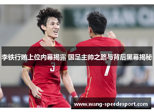 李铁行贿上位内幕揭露 国足主帅之路与背后黑幕揭秘