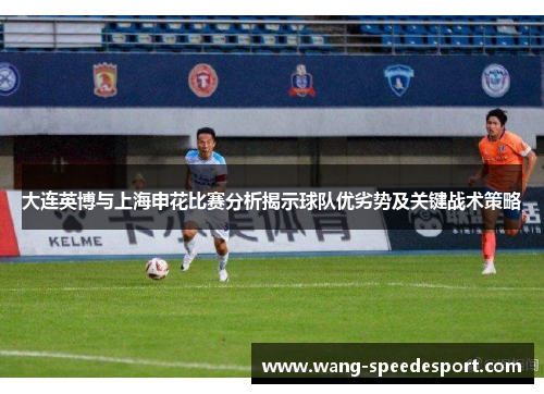 大连英博与上海申花比赛分析揭示球队优劣势及关键战术策略