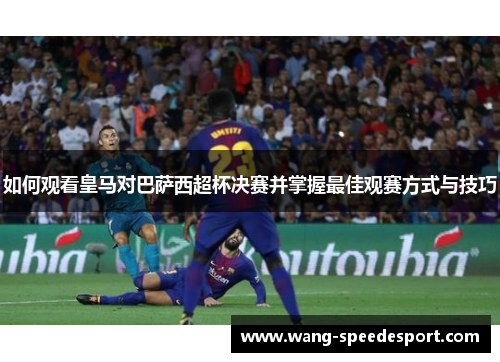 如何观看皇马对巴萨西超杯决赛并掌握最佳观赛方式与技巧