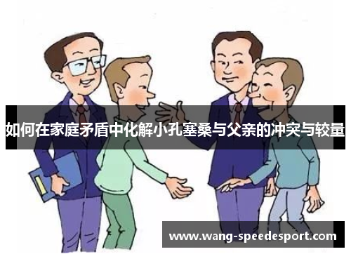 如何在家庭矛盾中化解小孔塞桑与父亲的冲突与较量