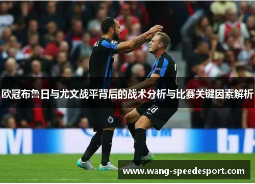欧冠布鲁日与尤文战平背后的战术分析与比赛关键因素解析
