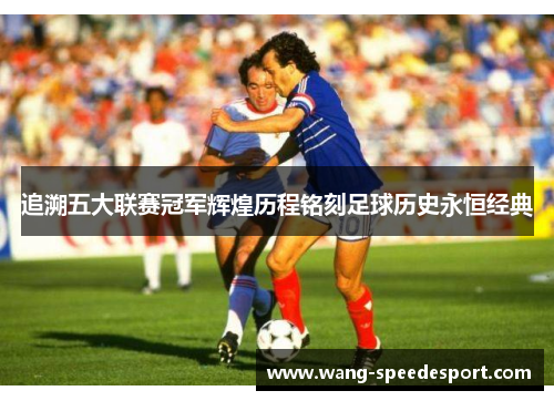 追溯五大联赛冠军辉煌历程铭刻足球历史永恒经典
