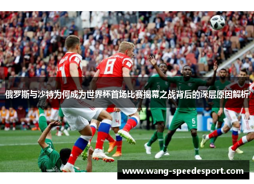 俄罗斯与沙特为何成为世界杯首场比赛揭幕之战背后的深层原因解析