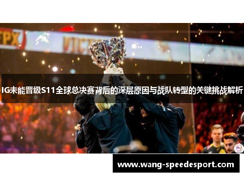 IG未能晋级S11全球总决赛背后的深层原因与战队转型的关键挑战解析