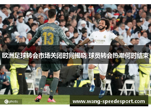 欧洲足球转会市场关闭时间揭晓 球员转会热潮何时结束