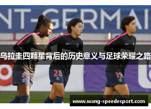 乌拉圭四颗星背后的历史意义与足球荣耀之路