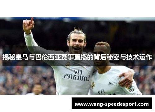 揭秘皇马与巴伦西亚赛事直播的背后秘密与技术运作