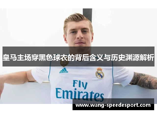 皇马主场穿黑色球衣的背后含义与历史渊源解析