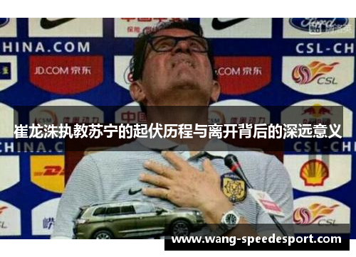 崔龙洙执教苏宁的起伏历程与离开背后的深远意义