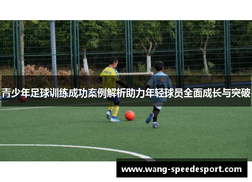 青少年足球训练成功案例解析助力年轻球员全面成长与突破